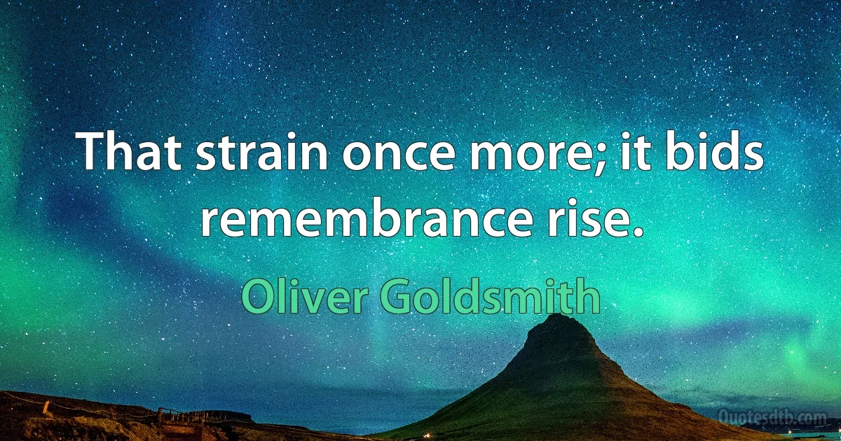 That strain once more; it bids remembrance rise. (Oliver Goldsmith)