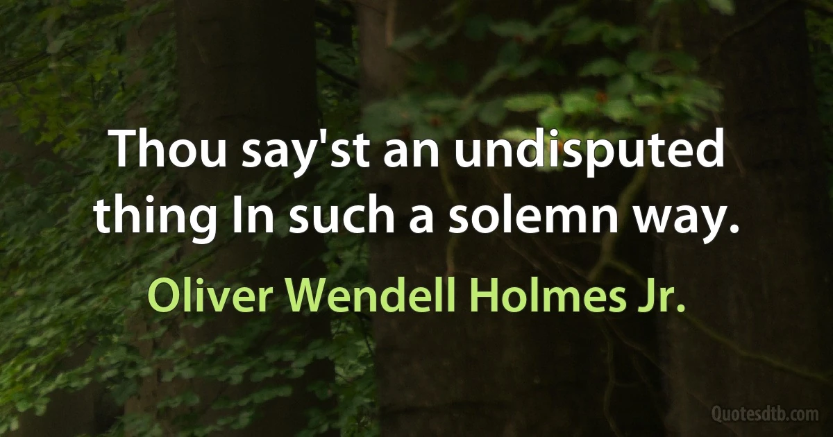 Thou say'st an undisputed thing In such a solemn way. (Oliver Wendell Holmes Jr.)