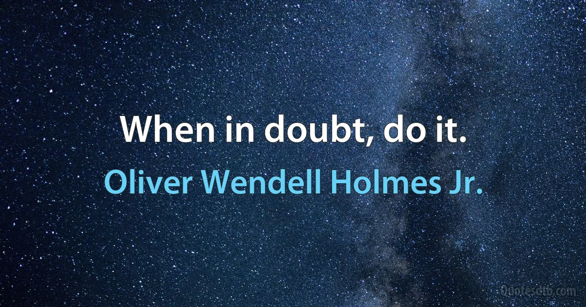 When in doubt, do it. (Oliver Wendell Holmes Jr.)