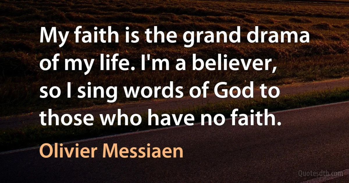 My faith is the grand drama of my life. I'm a believer, so I sing words of God to those who have no faith. (Olivier Messiaen)