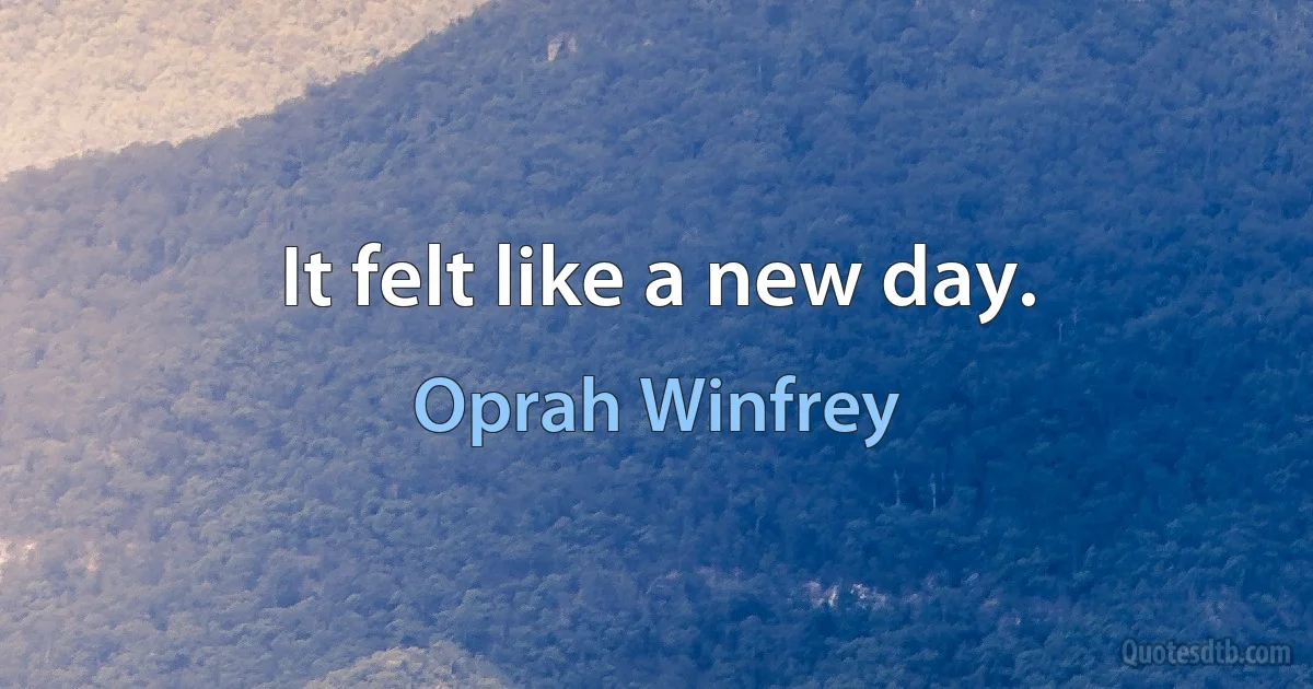 It felt like a new day. (Oprah Winfrey)