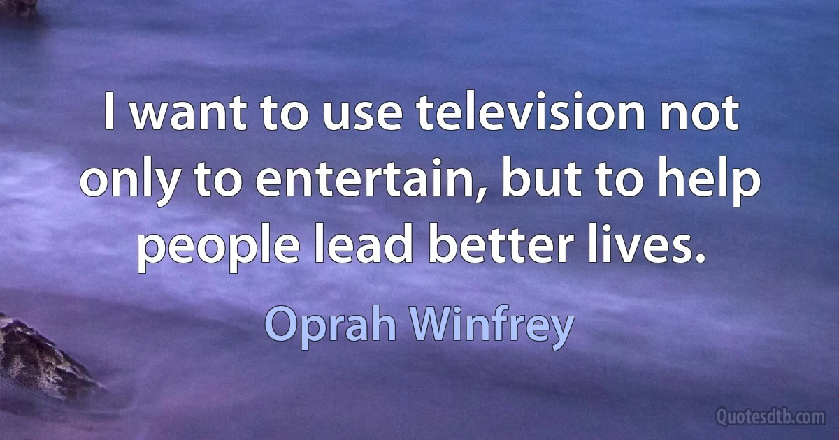 I want to use television not only to entertain, but to help people lead better lives. (Oprah Winfrey)