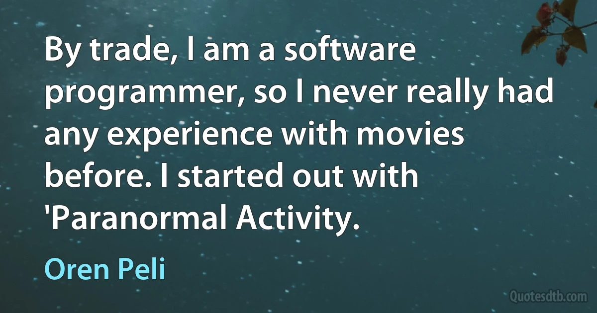 By trade, I am a software programmer, so I never really had any experience with movies before. I started out with 'Paranormal Activity. (Oren Peli)