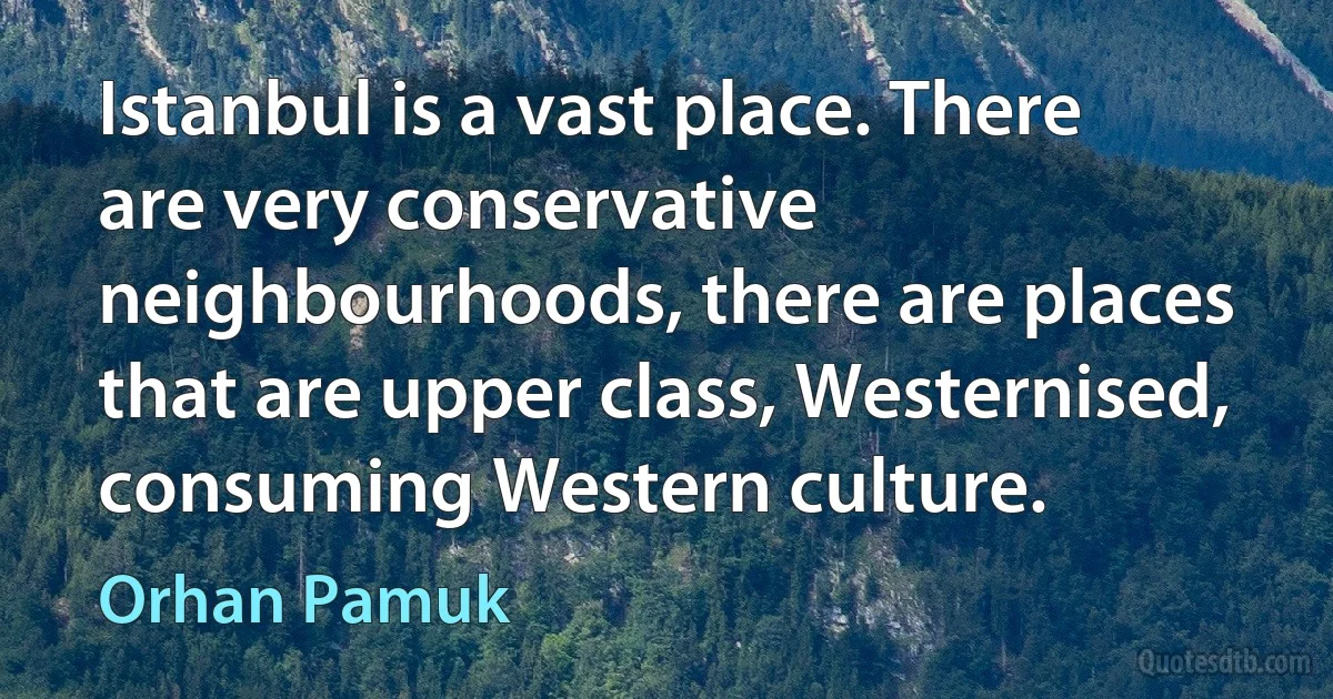 Istanbul is a vast place. There are very conservative neighbourhoods, there are places that are upper class, Westernised, consuming Western culture. (Orhan Pamuk)