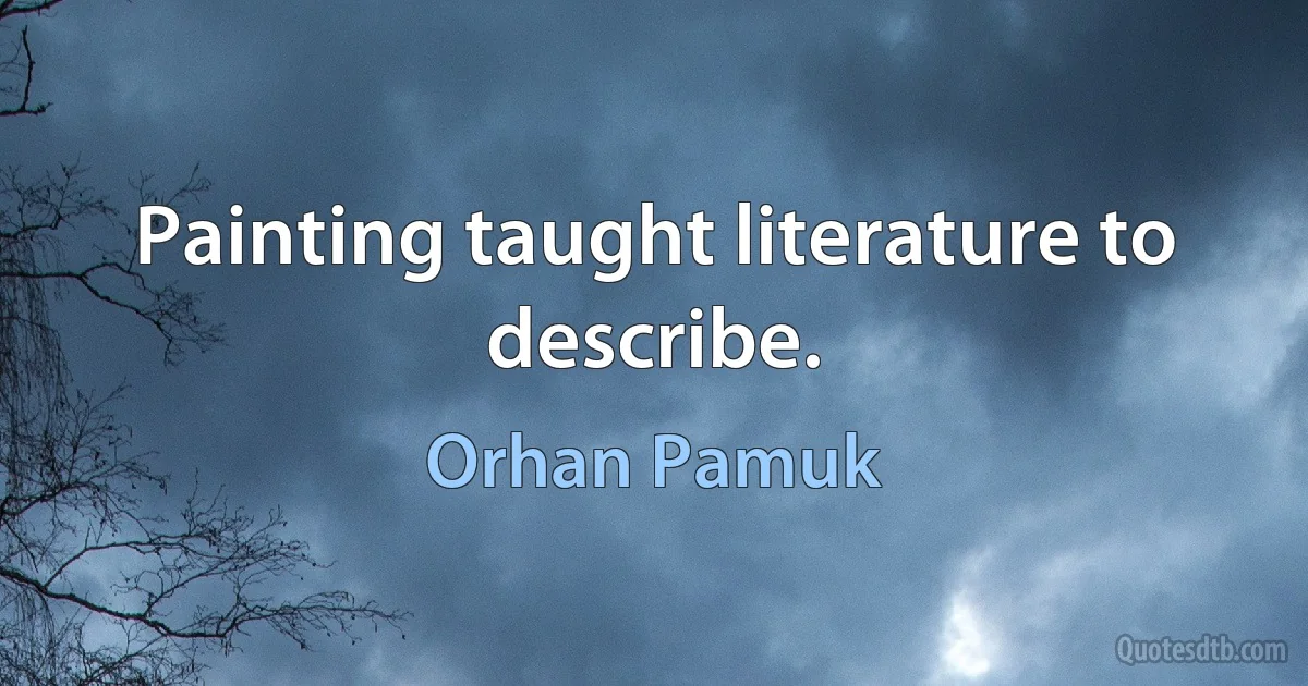 Painting taught literature to describe. (Orhan Pamuk)