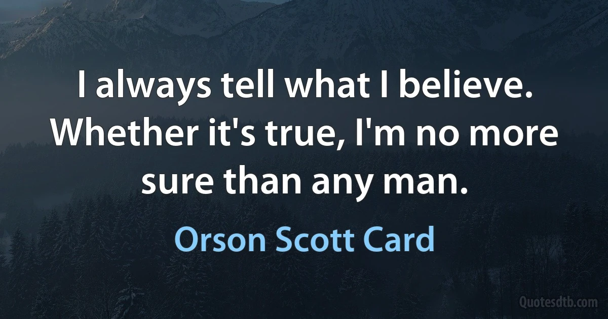 I always tell what I believe. Whether it's true, I'm no more sure than any man. (Orson Scott Card)