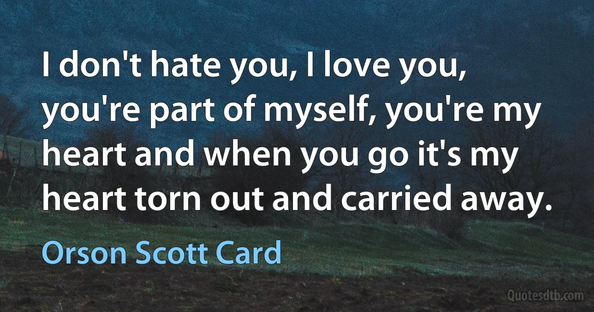 I don't hate you, I love you, you're part of myself, you're my heart and when you go it's my heart torn out and carried away. (Orson Scott Card)