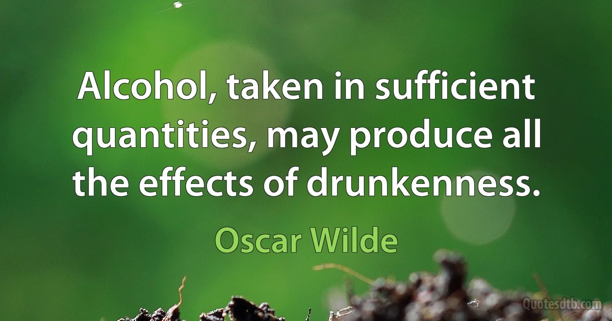 Alcohol, taken in sufficient quantities, may produce all the effects of drunkenness. (Oscar Wilde)