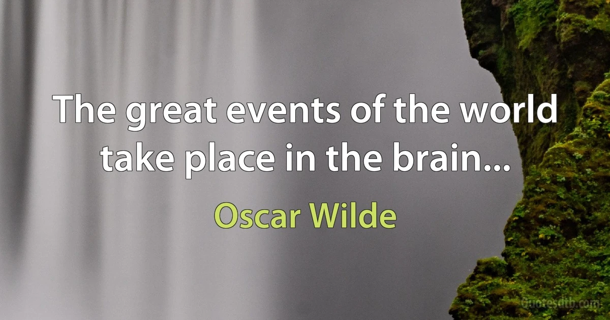 The great events of the world take place in the brain... (Oscar Wilde)