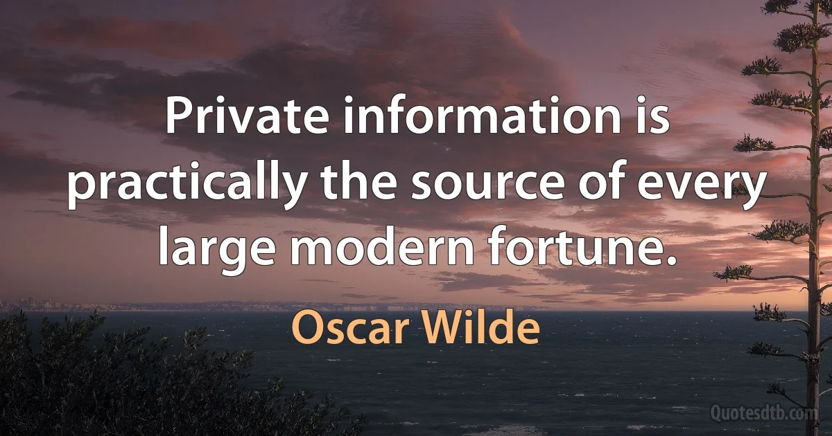 Private information is practically the source of every large modern fortune. (Oscar Wilde)