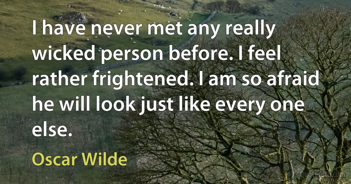 I have never met any really wicked person before. I feel rather frightened. I am so afraid he will look just like every one else. (Oscar Wilde)