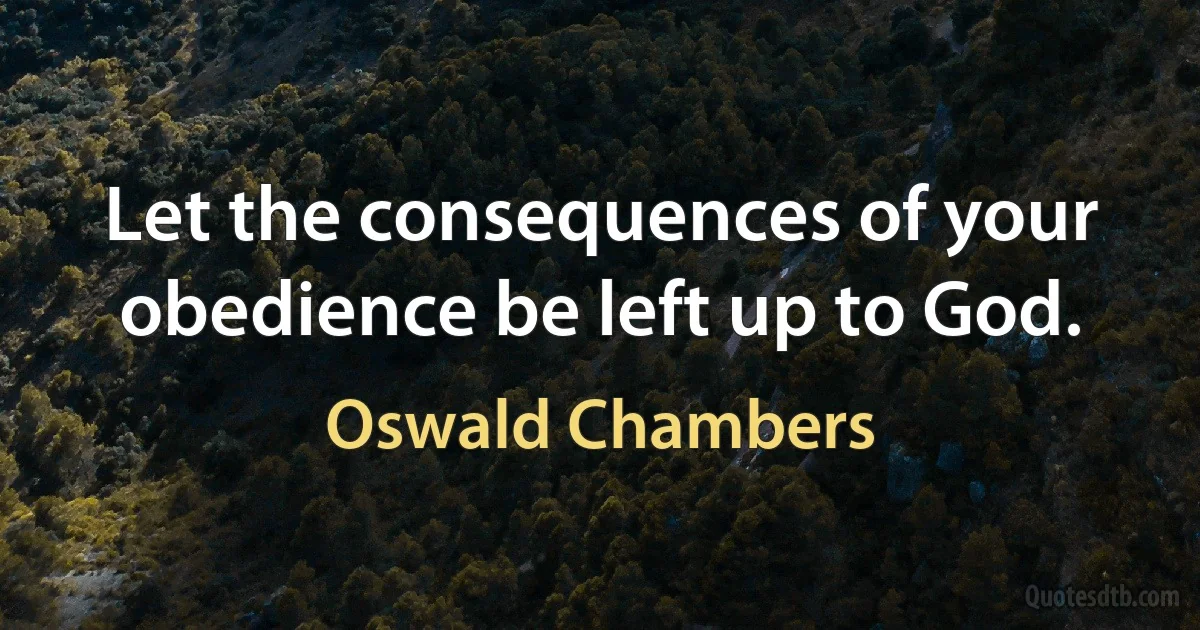 Let the consequences of your obedience be left up to God. (Oswald Chambers)