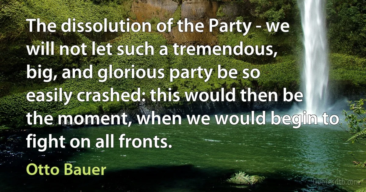 The dissolution of the Party - we will not let such a tremendous, big, and glorious party be so easily crashed: this would then be the moment, when we would begin to fight on all fronts. (Otto Bauer)