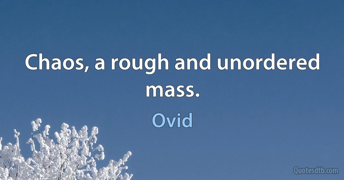 Chaos, a rough and unordered mass. (Ovid)