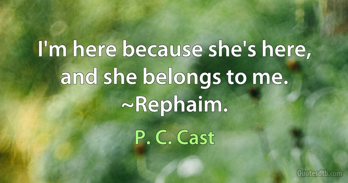 I'm here because she's here, and she belongs to me. ~Rephaim. (P. C. Cast)