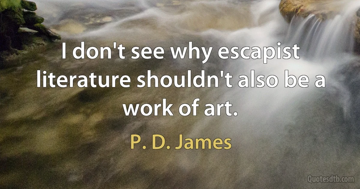 I don't see why escapist literature shouldn't also be a work of art. (P. D. James)