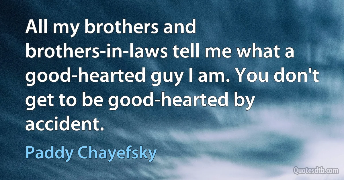 All my brothers and brothers-in-laws tell me what a good-hearted guy I am. You don't get to be good-hearted by accident. (Paddy Chayefsky)