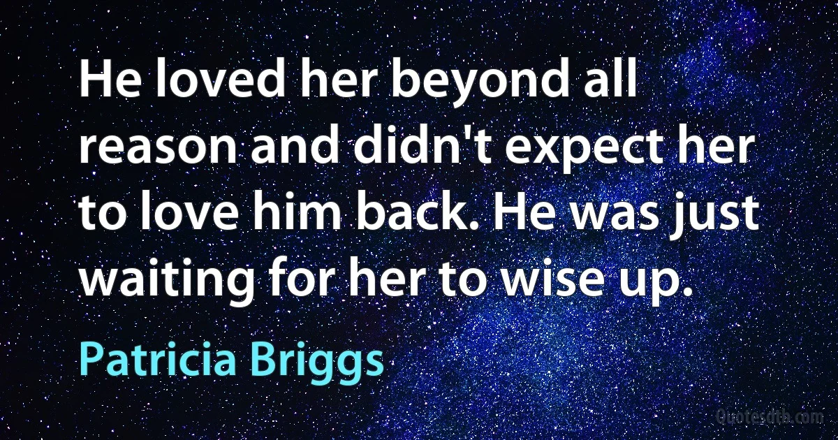 He loved her beyond all reason and didn't expect her to love him back. He was just waiting for her to wise up. (Patricia Briggs)