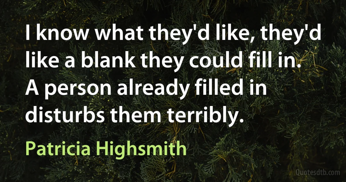 I know what they'd like, they'd like a blank they could fill in. A person already filled in disturbs them terribly. (Patricia Highsmith)