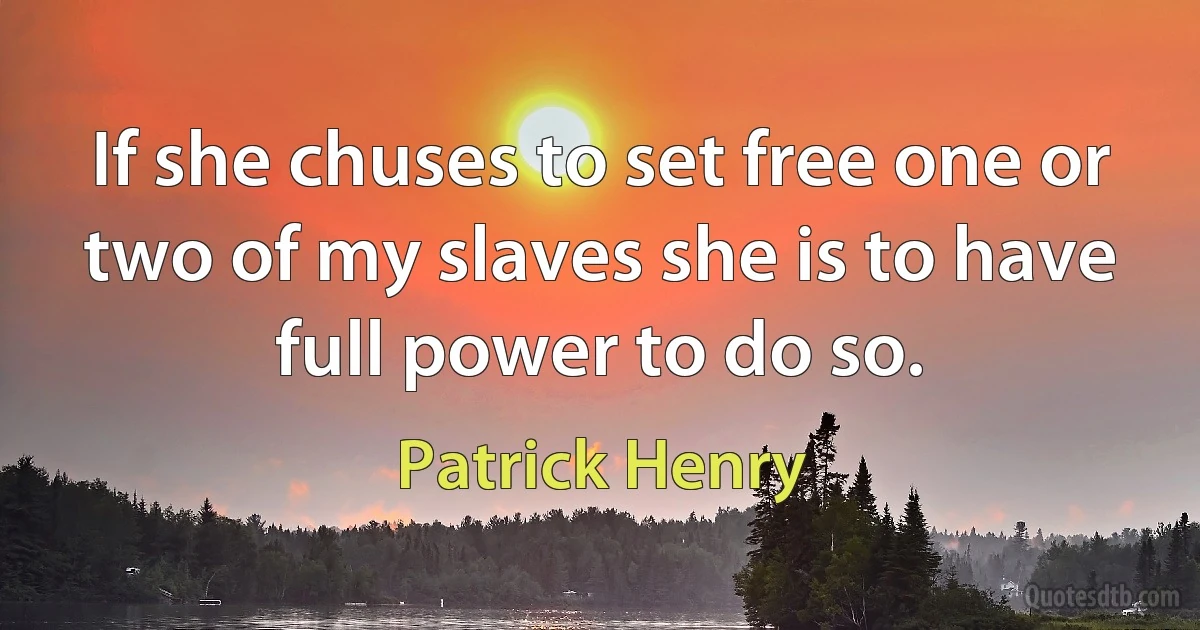 If she chuses to set free one or two of my slaves she is to have full power to do so. (Patrick Henry)