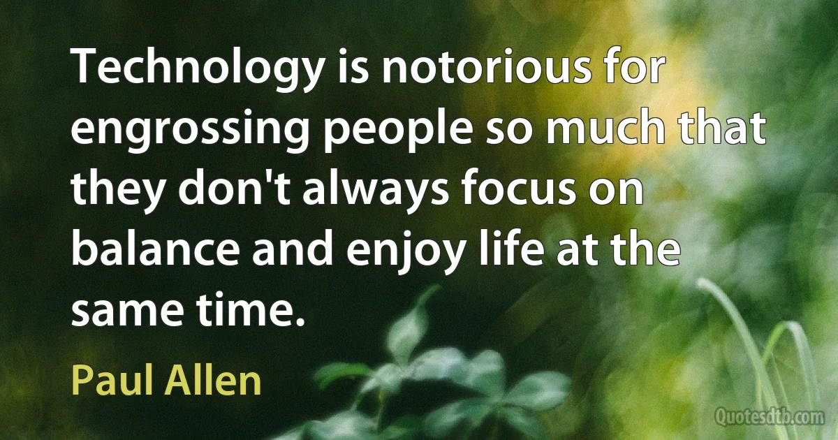 Technology is notorious for engrossing people so much that they don't always focus on balance and enjoy life at the same time. (Paul Allen)