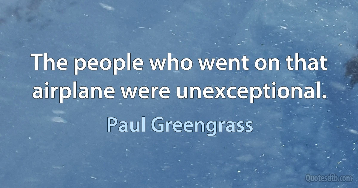 The people who went on that airplane were unexceptional. (Paul Greengrass)