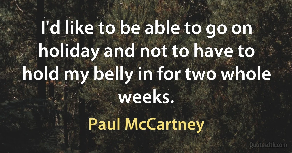 I'd like to be able to go on holiday and not to have to hold my belly in for two whole weeks. (Paul McCartney)