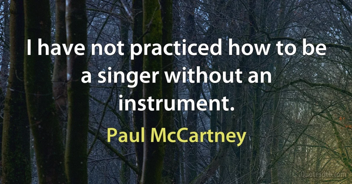 I have not practiced how to be a singer without an instrument. (Paul McCartney)