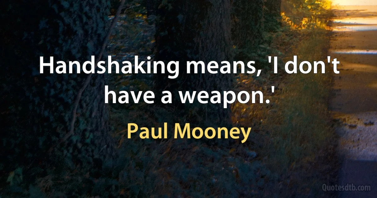 Handshaking means, 'I don't have a weapon.' (Paul Mooney)