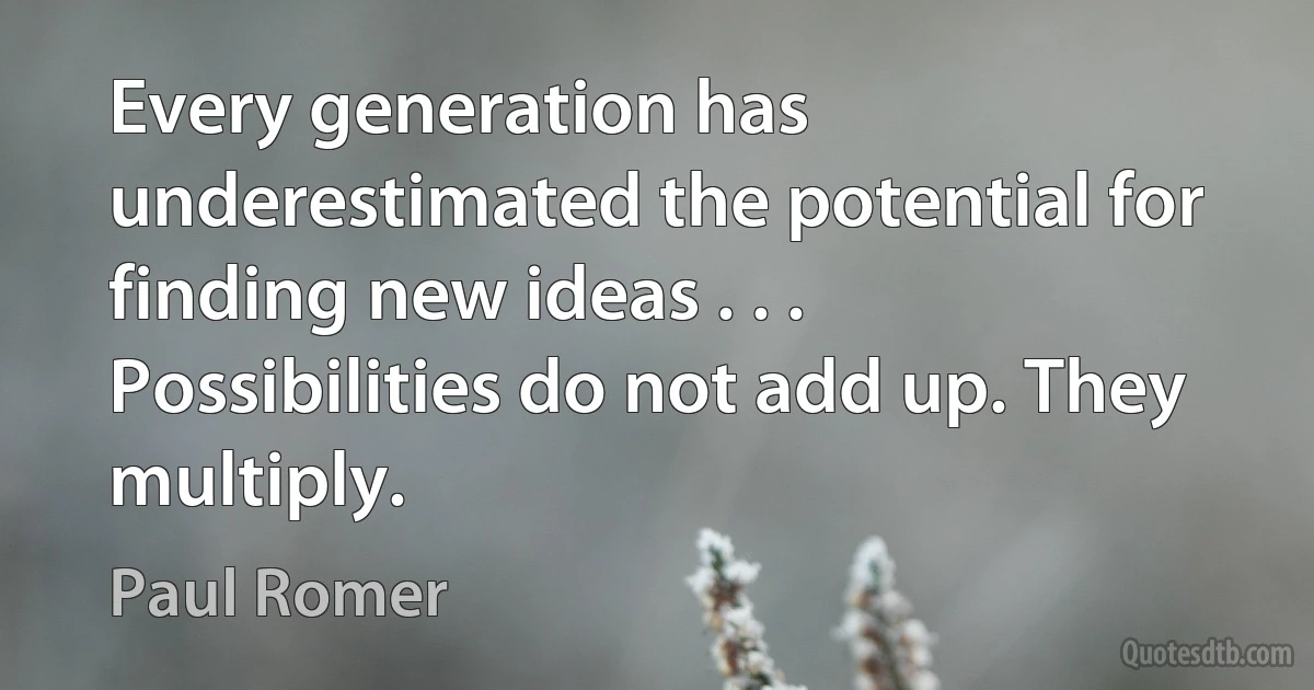 Every generation has underestimated the potential for finding new ideas . . . Possibilities do not add up. They multiply. (Paul Romer)