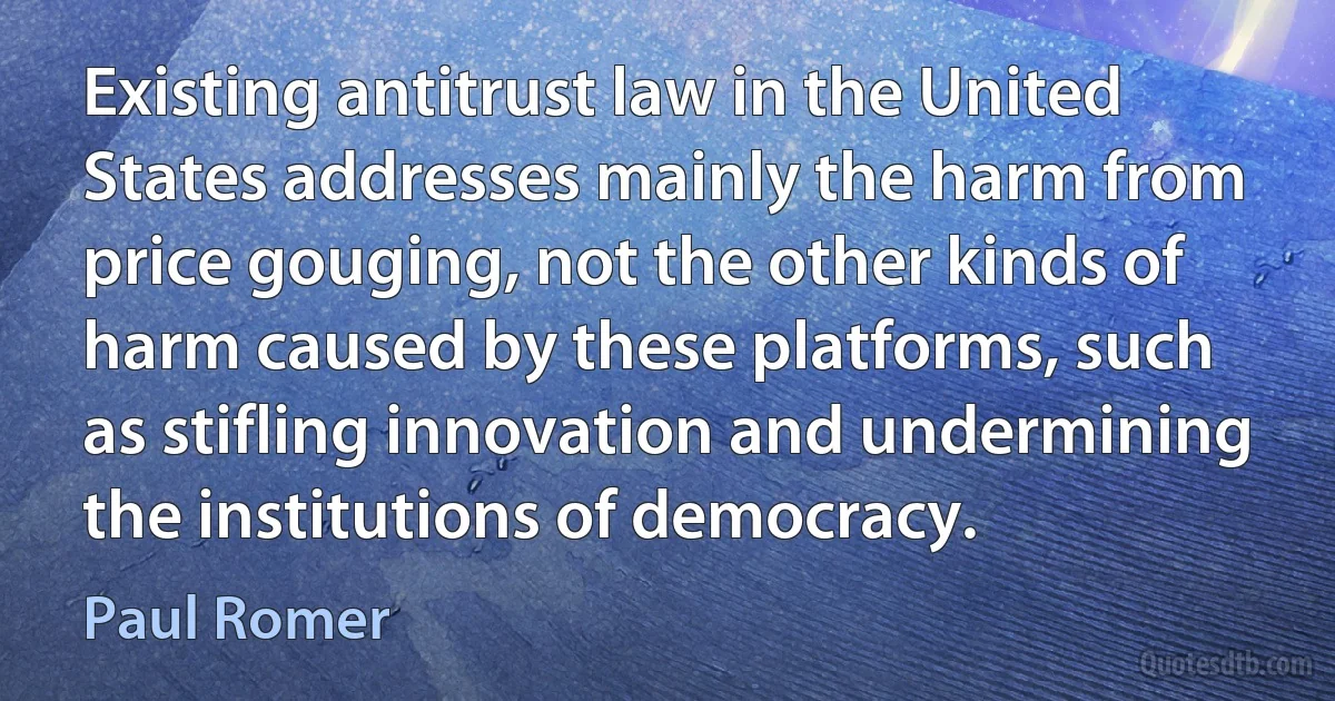 Existing antitrust law in the United States addresses mainly the harm from price gouging, not the other kinds of harm caused by these platforms, such as stifling innovation and undermining the institutions of democracy. (Paul Romer)