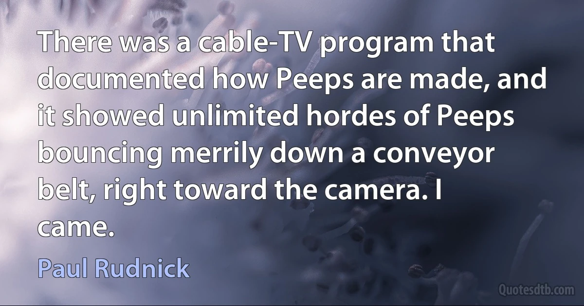 There was a cable-TV program that documented how Peeps are made, and it showed unlimited hordes of Peeps bouncing merrily down a conveyor belt, right toward the camera. I came. (Paul Rudnick)