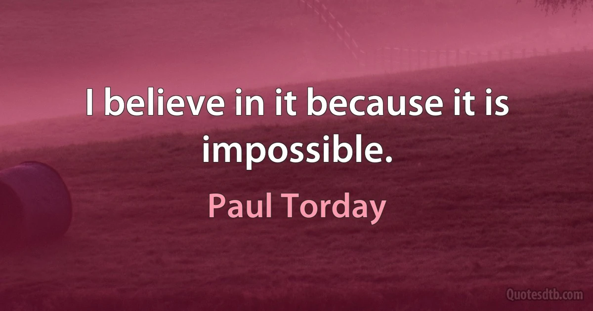 I believe in it because it is impossible. (Paul Torday)