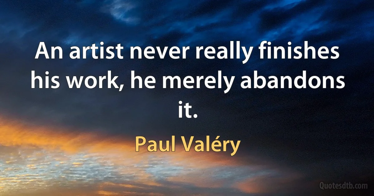 An artist never really finishes his work, he merely abandons it. (Paul Valéry)