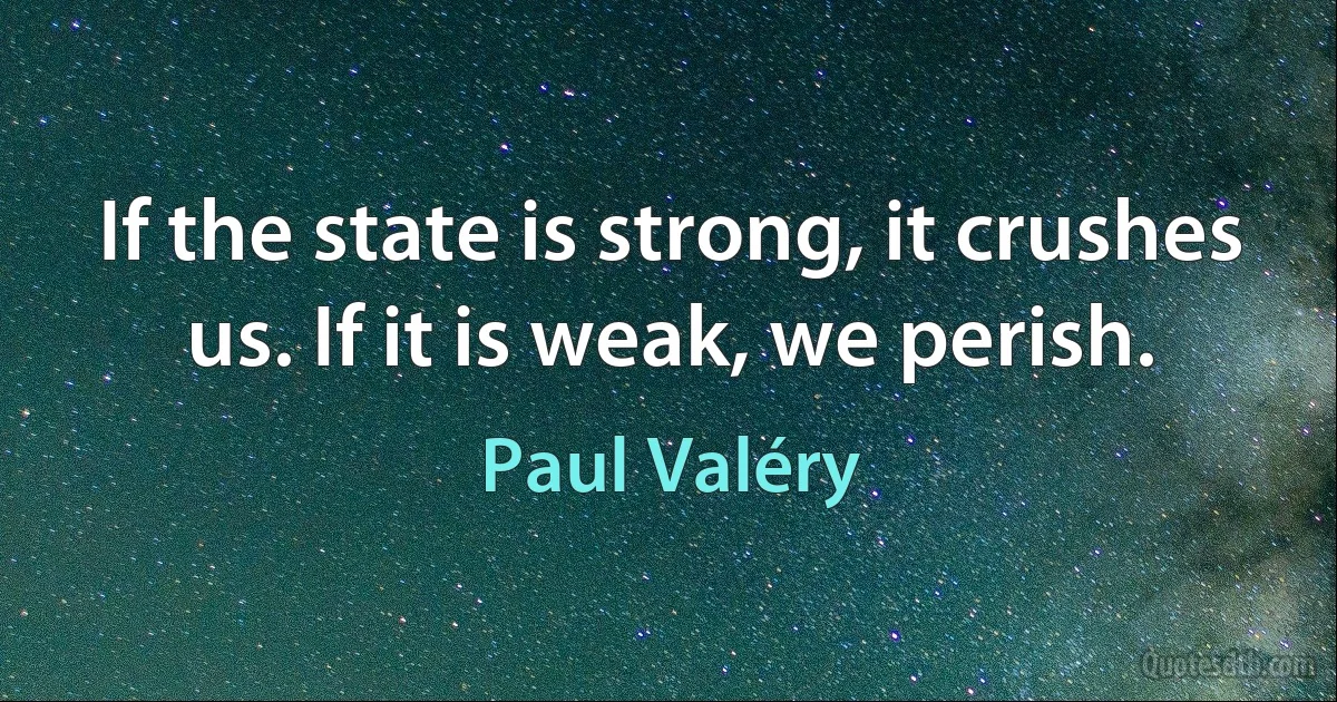 If the state is strong, it crushes us. If it is weak, we perish. (Paul Valéry)