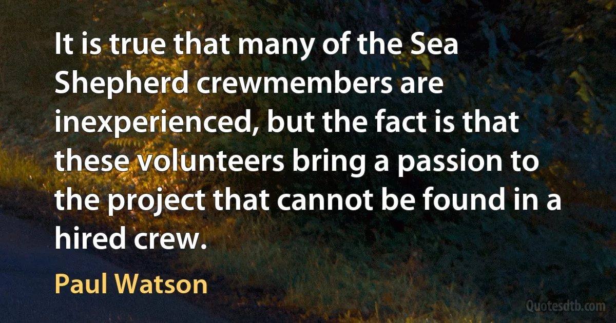 It is true that many of the Sea Shepherd crewmembers are inexperienced, but the fact is that these volunteers bring a passion to the project that cannot be found in a hired crew. (Paul Watson)