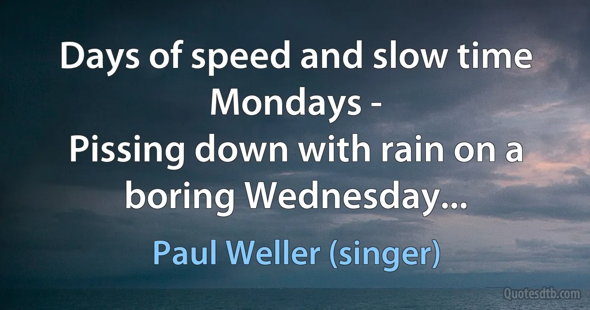 Days of speed and slow time Mondays -
Pissing down with rain on a boring Wednesday... (Paul Weller (singer))