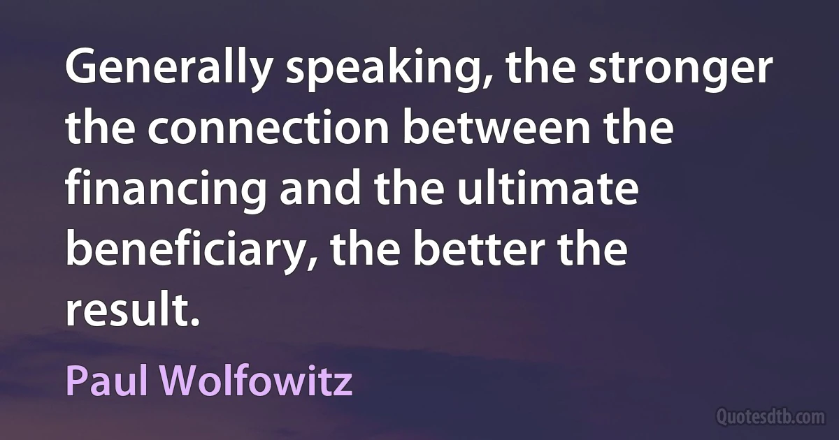 Generally speaking, the stronger the connection between the financing and the ultimate beneficiary, the better the result. (Paul Wolfowitz)