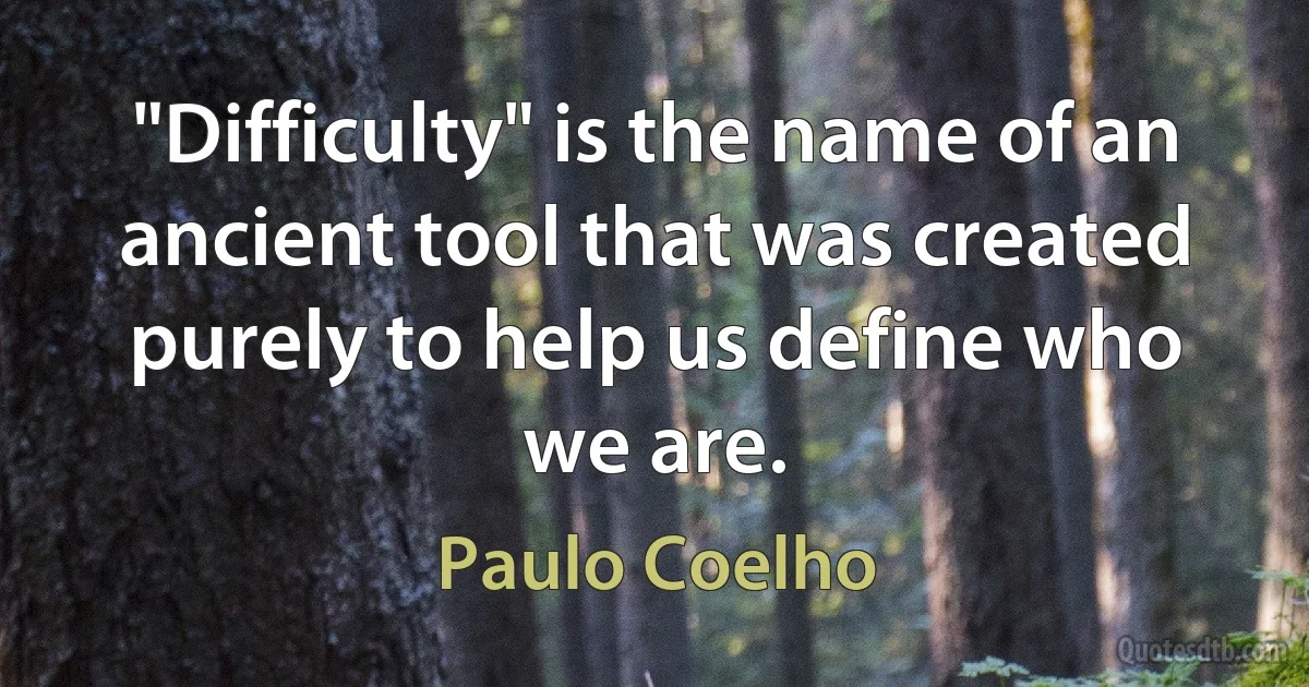 "Difficulty" is the name of an ancient tool that was created purely to help us define who we are. (Paulo Coelho)