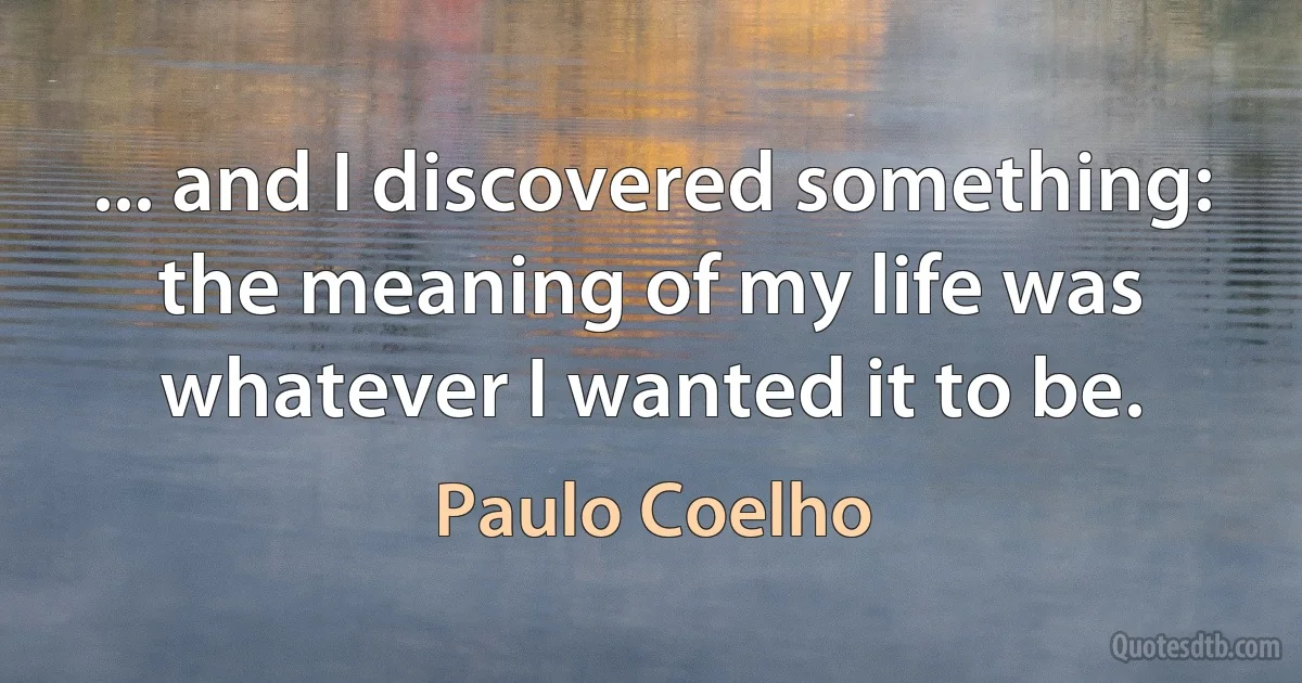 ... and I discovered something: the meaning of my life was whatever I wanted it to be. (Paulo Coelho)