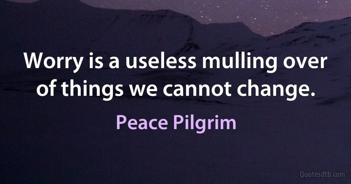 Worry is a useless mulling over of things we cannot change. (Peace Pilgrim)