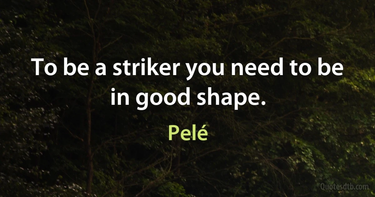 To be a striker you need to be in good shape. (Pelé)