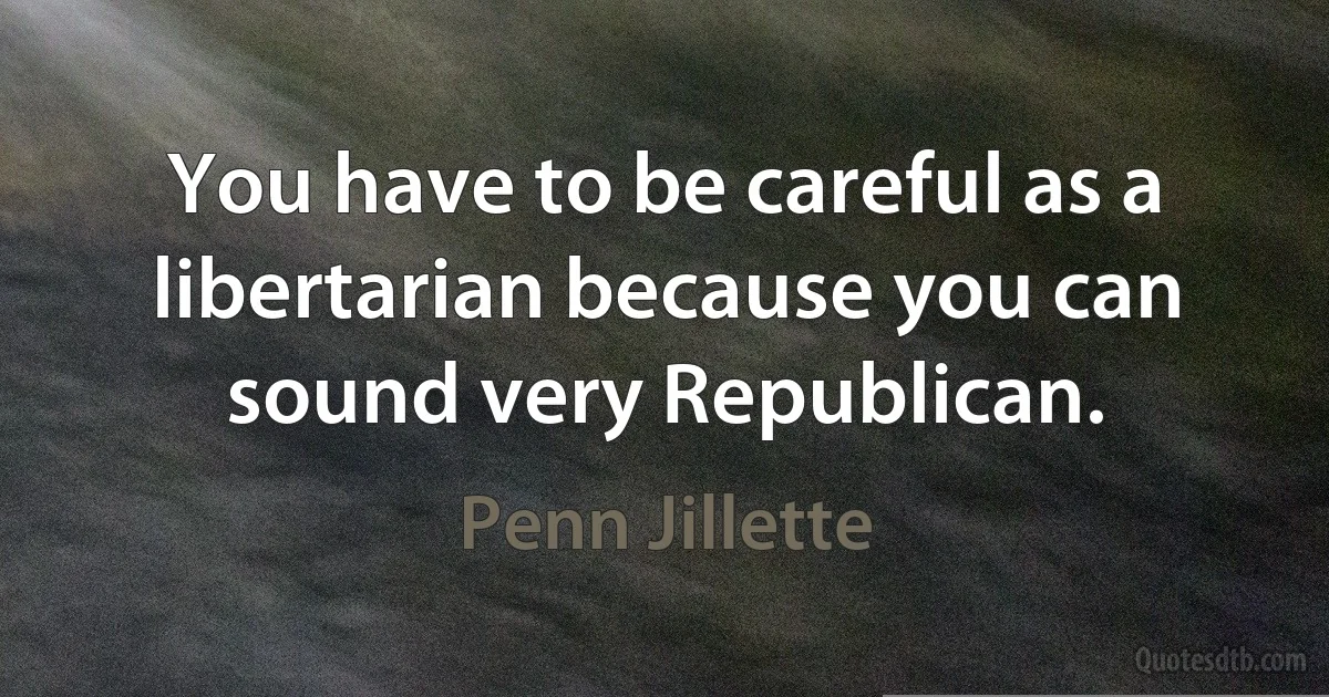 You have to be careful as a libertarian because you can sound very Republican. (Penn Jillette)