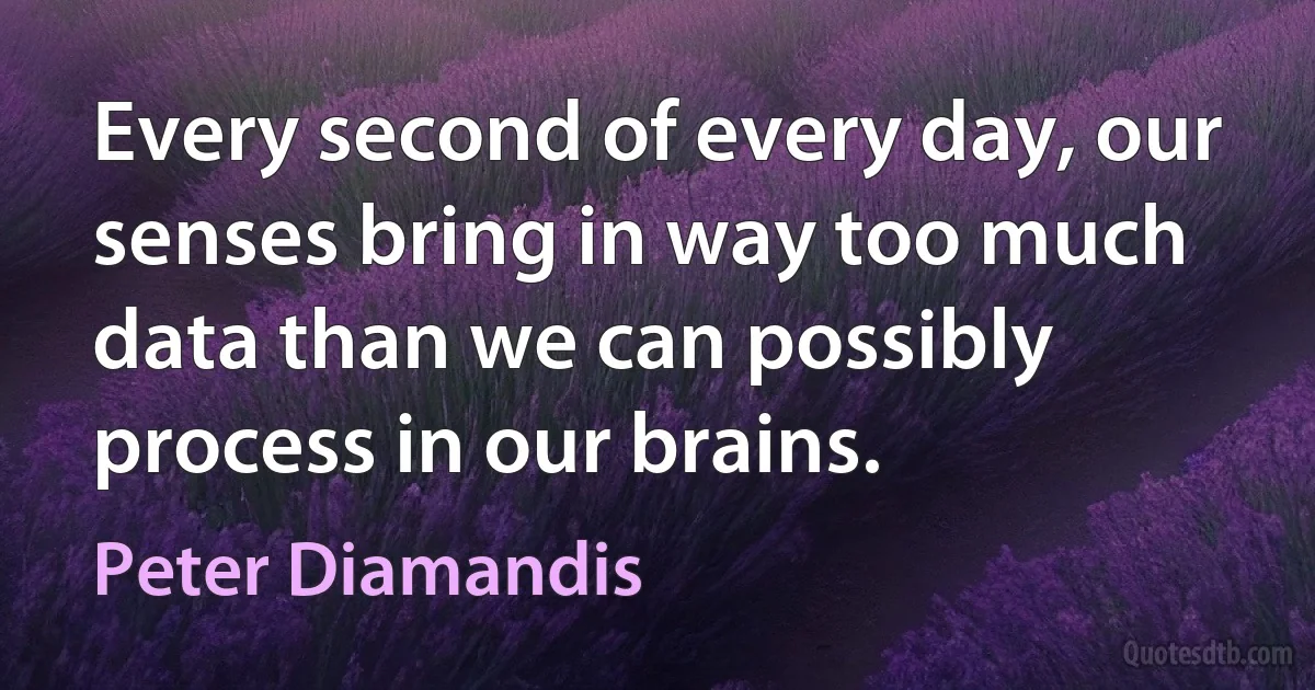 Every second of every day, our senses bring in way too much data than we can possibly process in our brains. (Peter Diamandis)