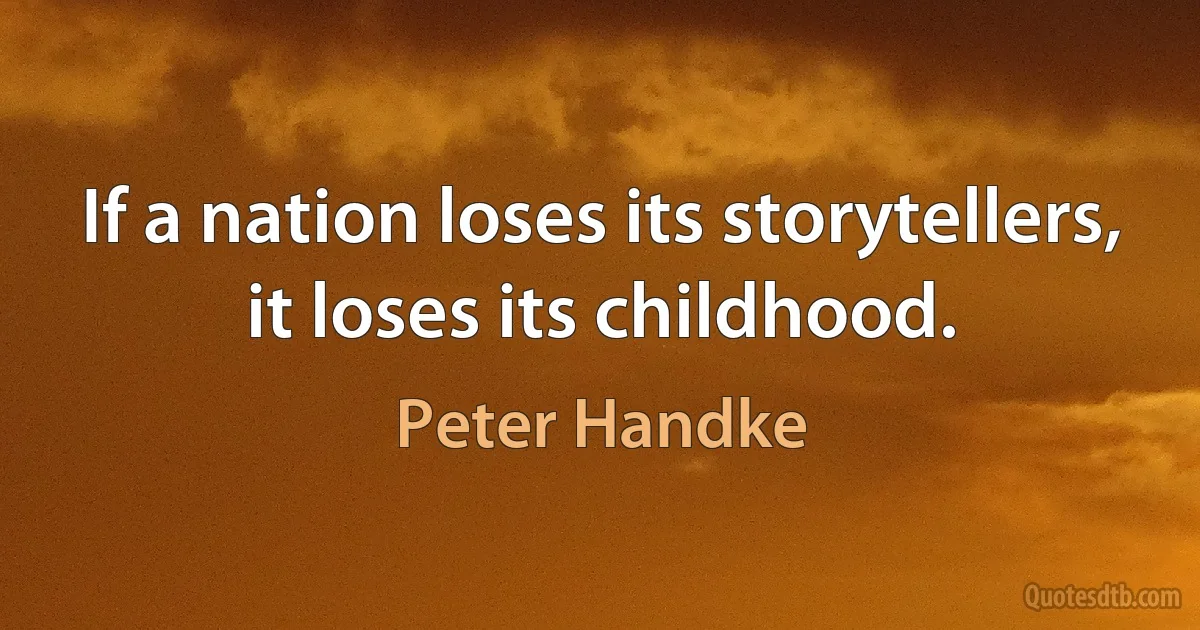 If a nation loses its storytellers, it loses its childhood. (Peter Handke)