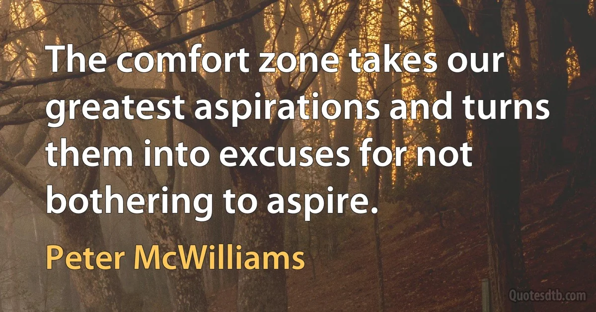 The comfort zone takes our greatest aspirations and turns them into excuses for not bothering to aspire. (Peter McWilliams)