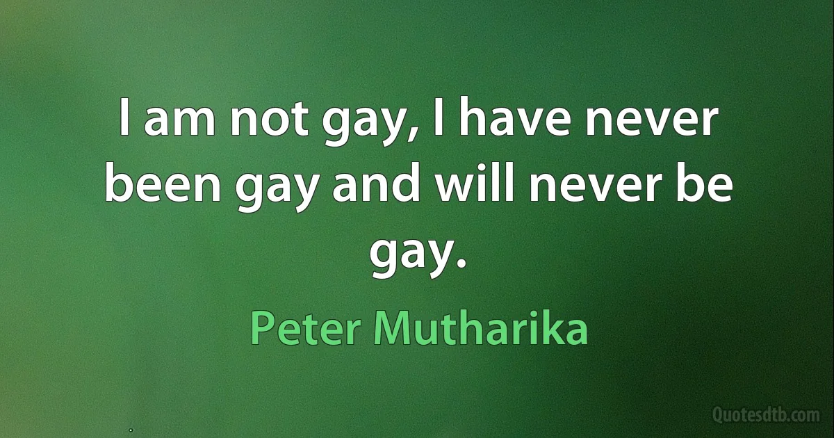 I am not gay, I have never been gay and will never be gay. (Peter Mutharika)