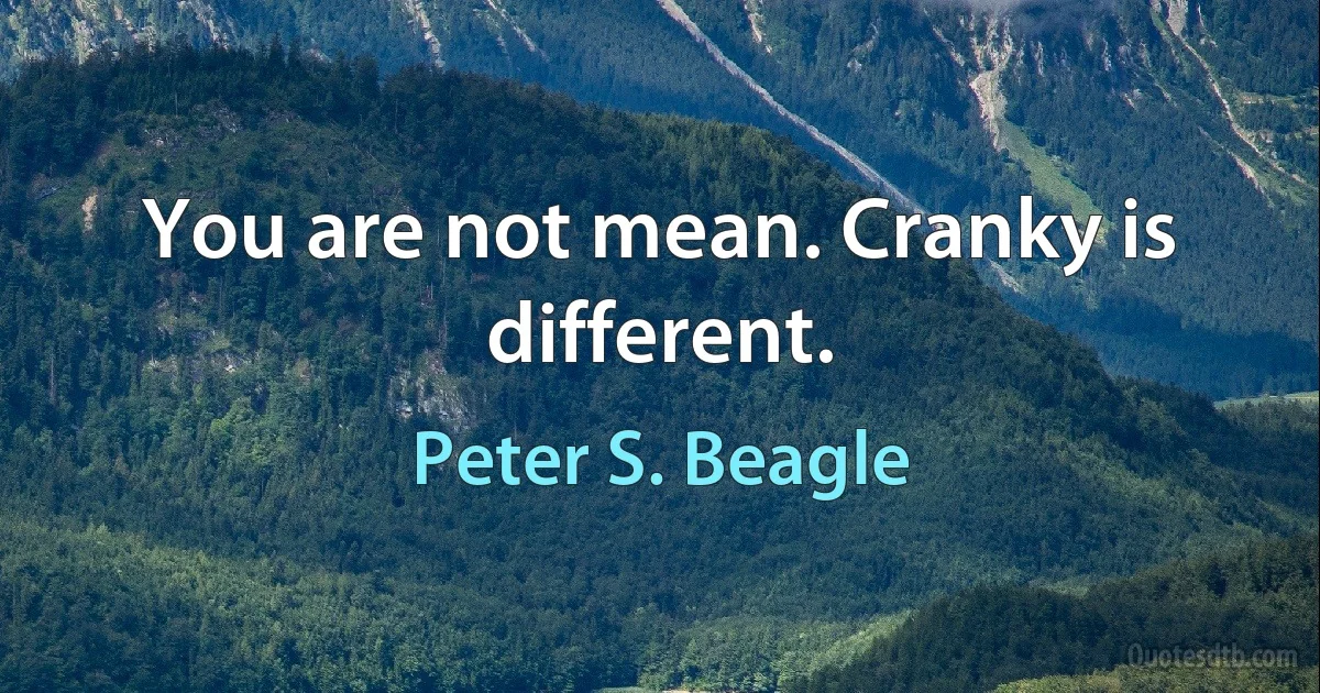 You are not mean. Cranky is different. (Peter S. Beagle)