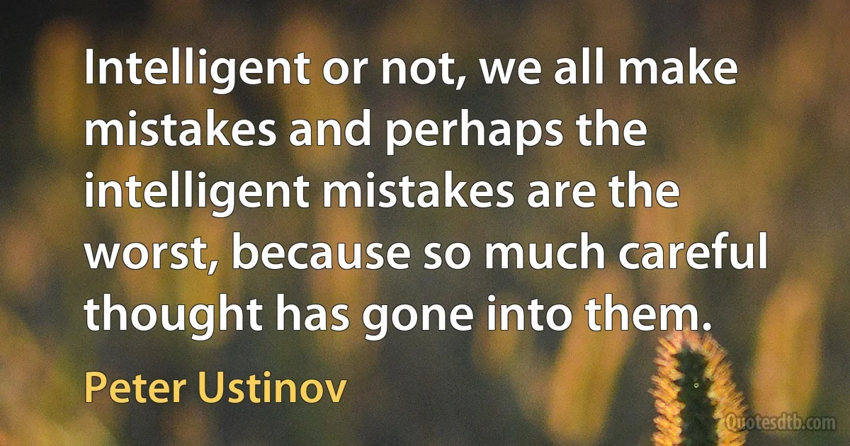 Intelligent or not, we all make mistakes and perhaps the intelligent mistakes are the worst, because so much careful thought has gone into them. (Peter Ustinov)