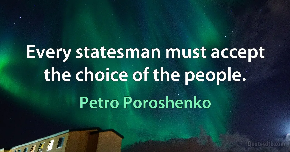 Every statesman must accept the choice of the people. (Petro Poroshenko)